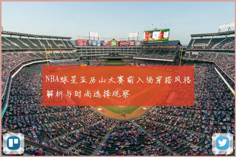 NBA球星亚历山大赛前入场穿搭风格解析与时尚选择观察