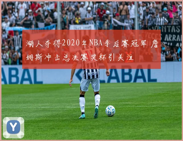 湖人夺得2020年NBA季后赛冠军 詹姆斯冲击总决赛奖杯引关注