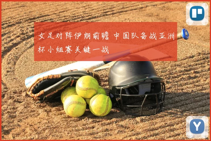 女足对阵伊朗前瞻 中国队备战亚洲杯小组赛关键一战