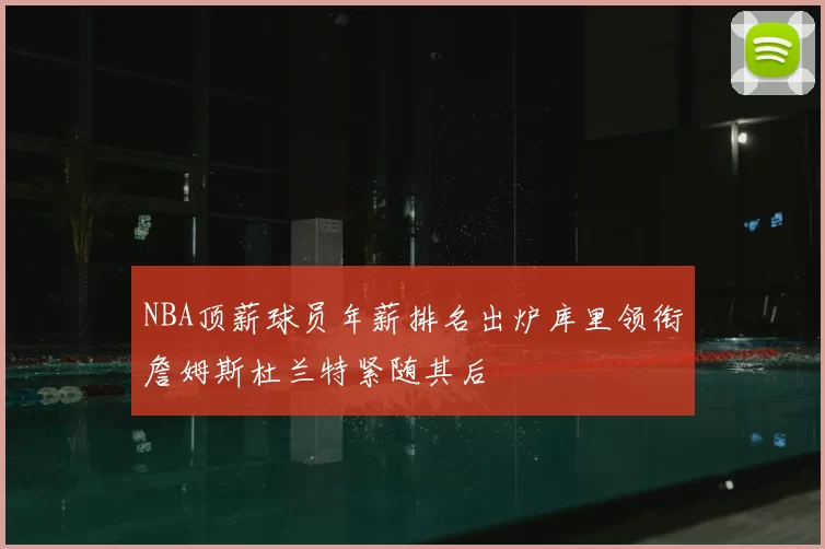 NBA顶薪球员年薪排名出炉库里领衔詹姆斯杜兰特紧随其后