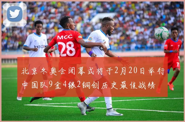 北京冬奥会闭幕式将于2月20日举行中国队9金4银2铜创历史最佳战绩