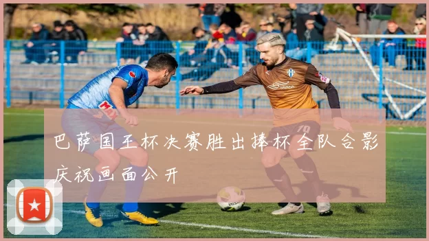 巴萨国王杯决赛胜出捧杯全队合影庆祝画面公开