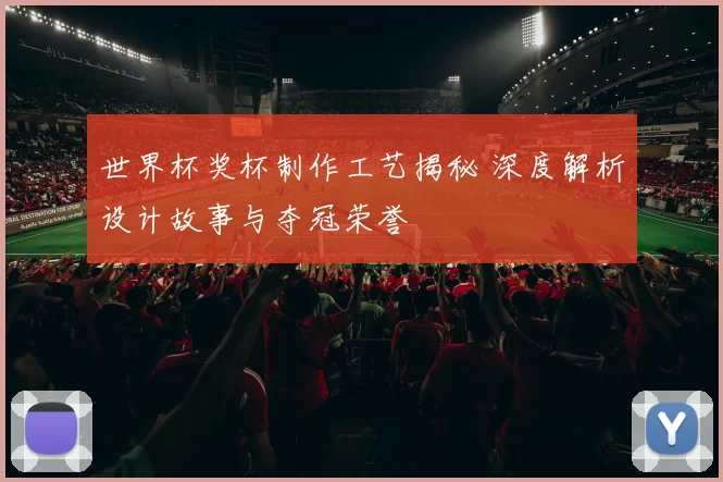 世界杯奖杯制作工艺揭秘 深度解析设计故事与夺冠荣誉