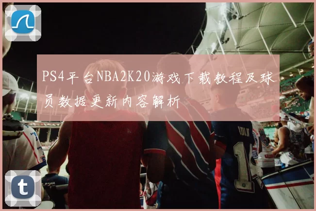 PS4平台NBA2K20游戏下载教程及球员数据更新内容解析