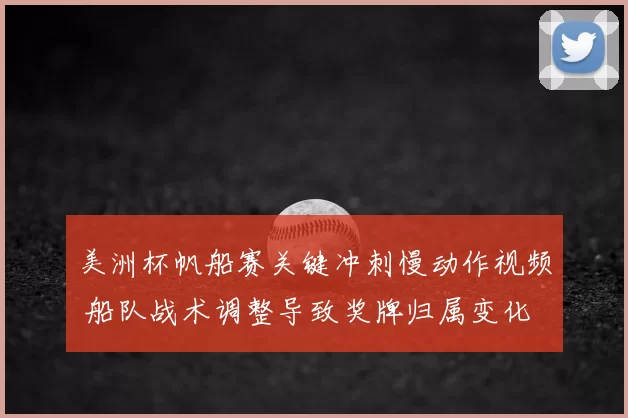 美洲杯帆船赛关键冲刺慢动作视频 船队战术调整导致奖牌归属变化