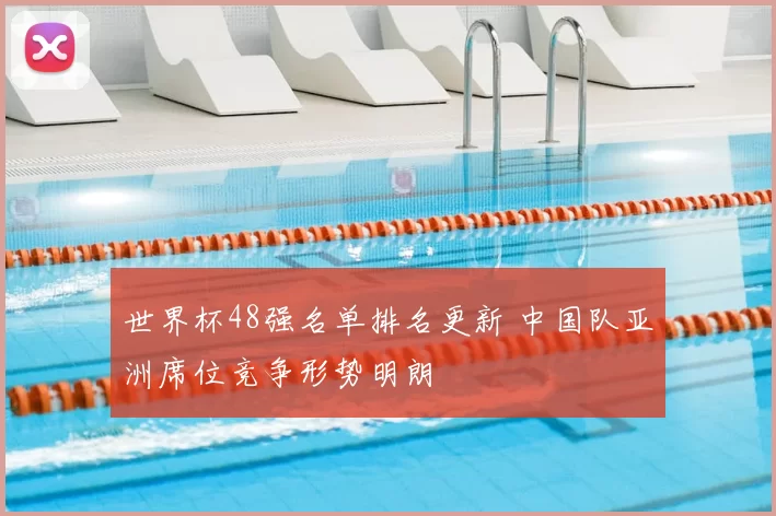 世界杯48强名单排名更新 中国队亚洲席位竞争形势明朗