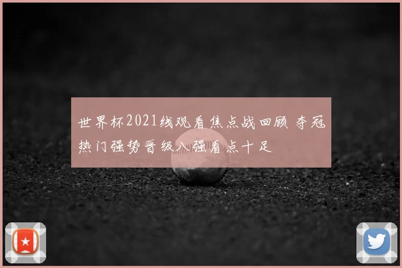 世界杯2021线观看焦点战回顾 夺冠热门强势晋级八强看点十足