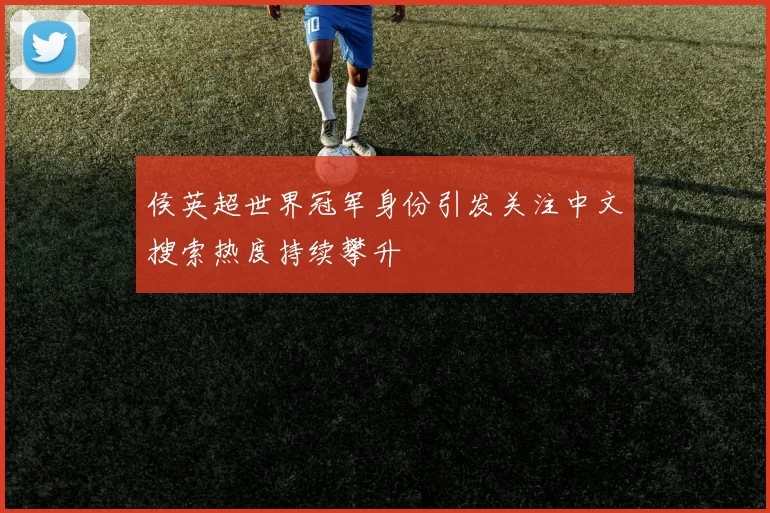 侯英超世界冠军身份引发关注中文搜索热度持续攀升
