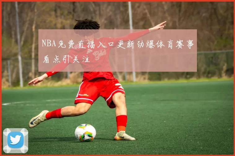 NBA免费直播入口更新劲爆体育赛事看点引关注