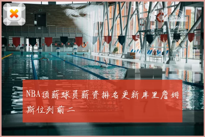 NBA顶薪球员薪资排名更新库里詹姆斯位列前二