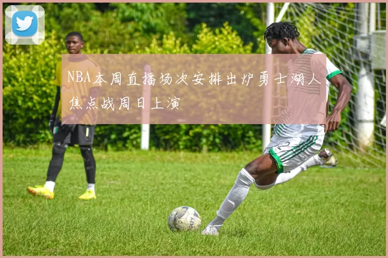 NBA本周直播场次安排出炉勇士湖人焦点战周日上演