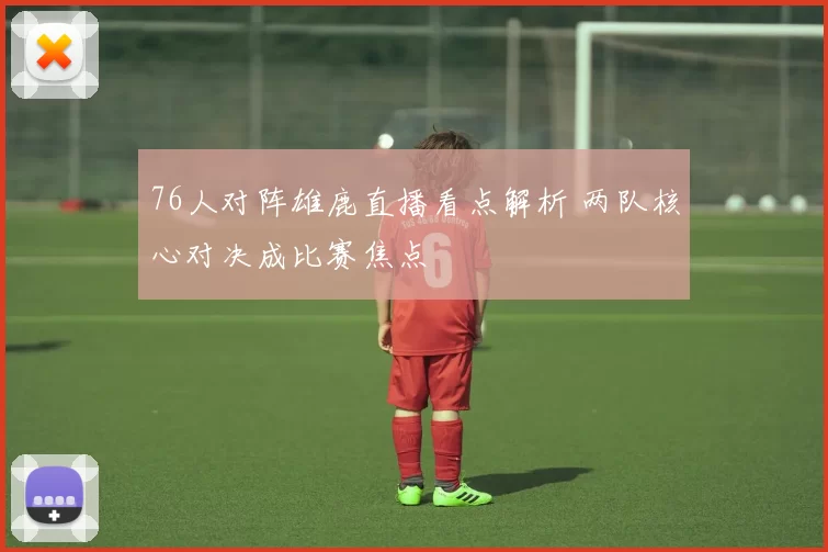 76人对阵雄鹿直播看点解析 两队核心对决成比赛焦点