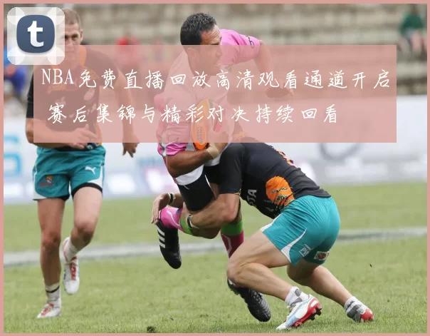 NBA免费直播回放高清观看通道开启 赛后集锦与精彩对决持续回看