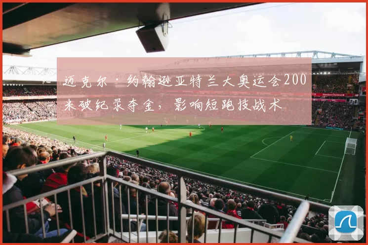 迈克尔·约翰逊亚特兰大奥运会200米破纪录夺金，影响短跑技战术