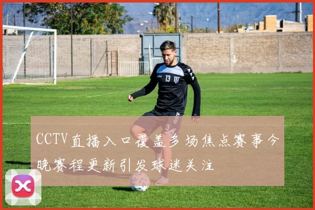 CCTV直播入口覆盖多场焦点赛事今晚赛程更新引发球迷关注