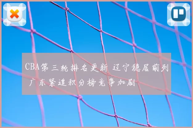 CBA第三轮排名更新 辽宁稳居前列 广东紧追积分榜竞争加剧