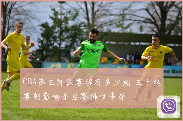 CBA第三阶段赛程有多少轮 三十轮赛制影响季后赛排位争夺