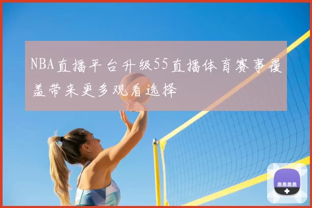 NBA直播平台升级55直播体育赛事覆盖带来更多观看选择