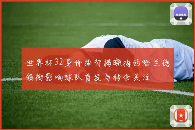 世界杯32身价排行揭晓梅西哈兰德领衔影响球队首发与转会关注