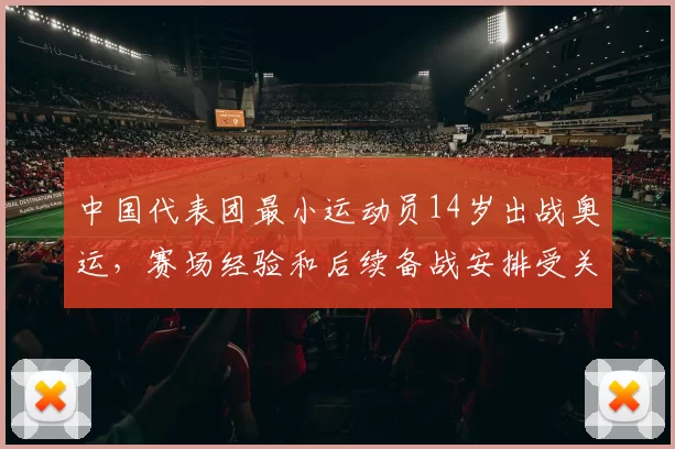 中国代表团最小运动员14岁出战奥运，赛场经验和后续备战安排受关注