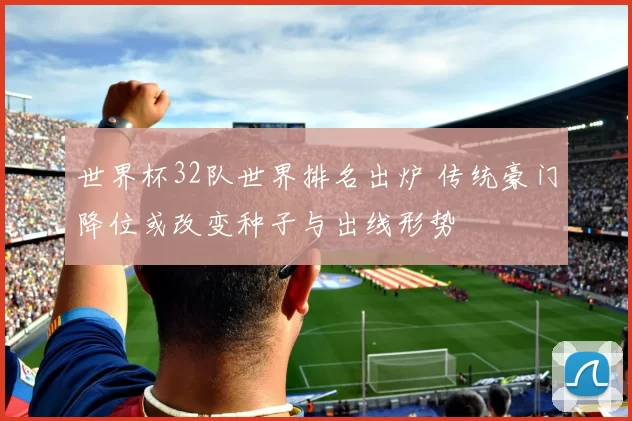 世界杯32队世界排名出炉 传统豪门降位或改变种子与出线形势