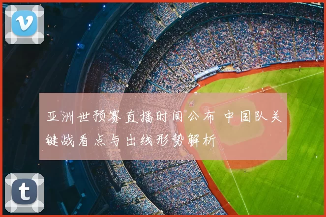 亚洲世预赛直播时间公布 中国队关键战看点与出线形势解析
