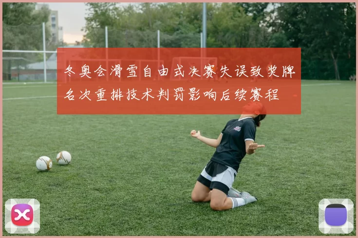 冬奥会滑雪自由式决赛失误致奖牌名次重排技术判罚影响后续赛程