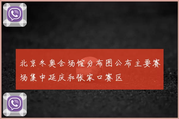 北京冬奥会场馆分布图公布主要赛场集中延庆和张家口赛区