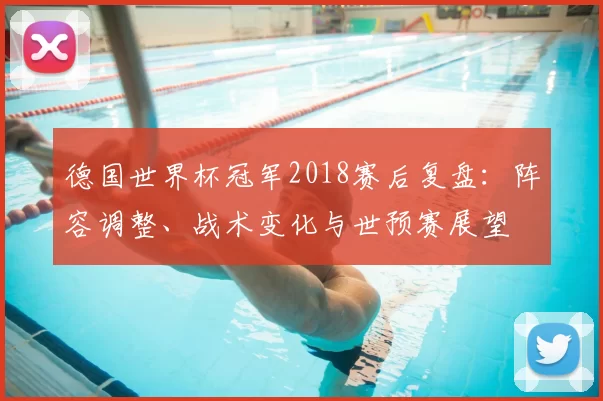 德国世界杯冠军2018赛后复盘：阵容调整、战术变化与世预赛展望