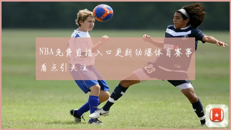 NBA免费直播入口更新劲爆体育赛事看点引关注