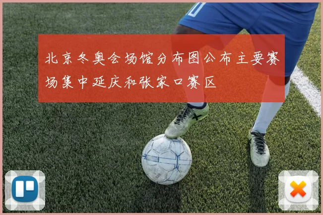 北京冬奥会场馆分布图公布主要赛场集中延庆和张家口赛区