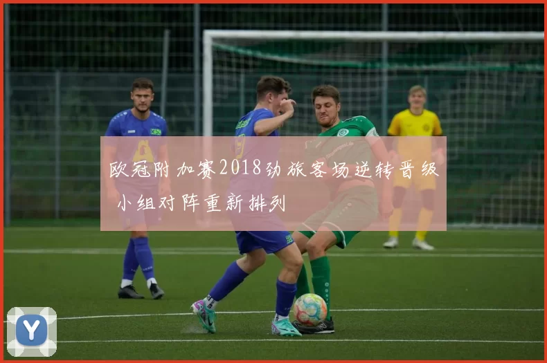 欧冠附加赛2018劲旅客场逆转晋级 小组对阵重新排列