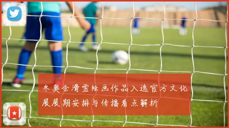 冬奥会滑雪绘画作品入选官方文化展展期安排与传播看点解析