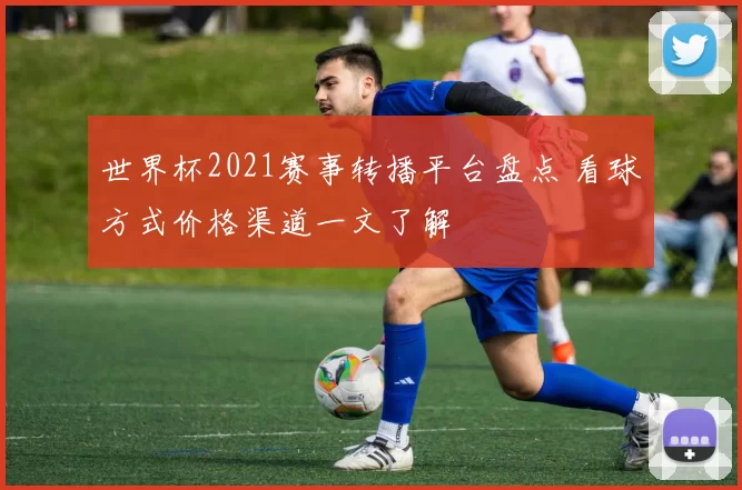世界杯2021赛事转播平台盘点 看球方式价格渠道一文了解