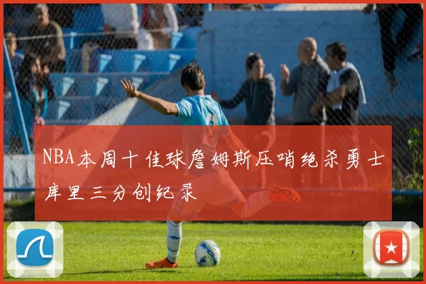 NBA本周十佳球詹姆斯压哨绝杀勇士库里三分创纪录
