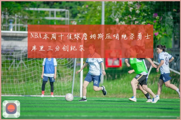 NBA本周十佳球詹姆斯压哨绝杀勇士库里三分创纪录