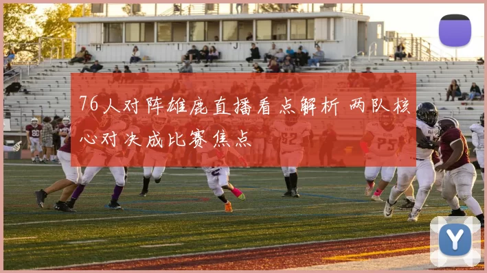 76人对阵雄鹿直播看点解析 两队核心对决成比赛焦点