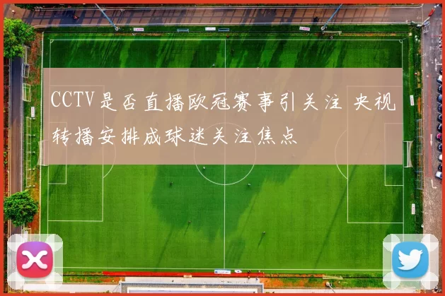 CCTV是否直播欧冠赛事引关注 央视转播安排成球迷关注焦点