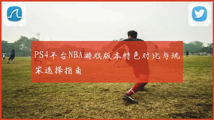 PS4平台NBA游戏版本特色对比与玩家选择指南