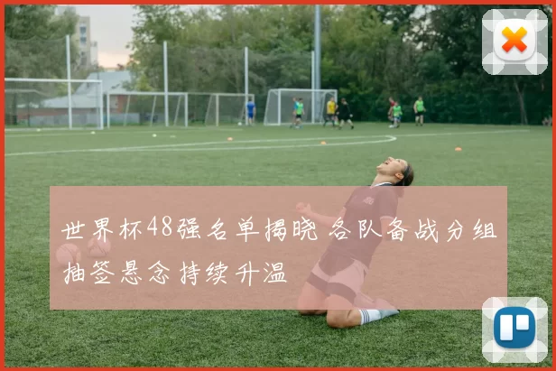 世界杯48强名单揭晓 各队备战分组抽签悬念持续升温