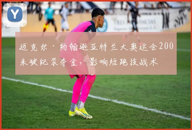 迈克尔·约翰逊亚特兰大奥运会200米破纪录夺金，影响短跑技战术