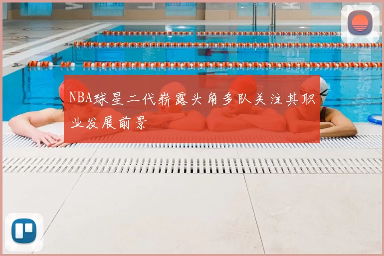 NBA球星二代崭露头角多队关注其职业发展前景