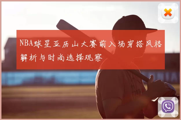 NBA球星亚历山大赛前入场穿搭风格解析与时尚选择观察