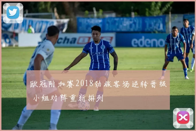 欧冠附加赛2018劲旅客场逆转晋级 小组对阵重新排列