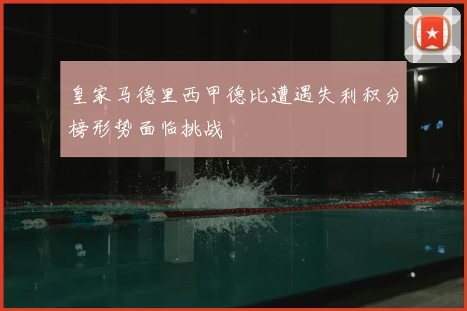 皇家马德里西甲德比遭遇失利积分榜形势面临挑战