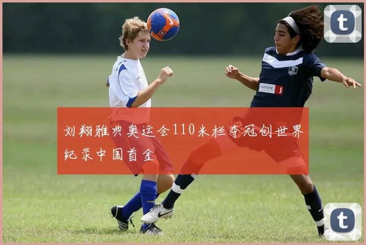 刘翔雅典奥运会110米栏夺冠创世界纪录中国首金