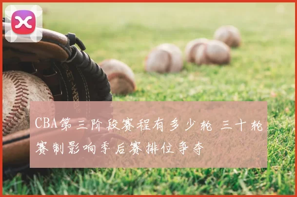 CBA第三阶段赛程有多少轮 三十轮赛制影响季后赛排位争夺