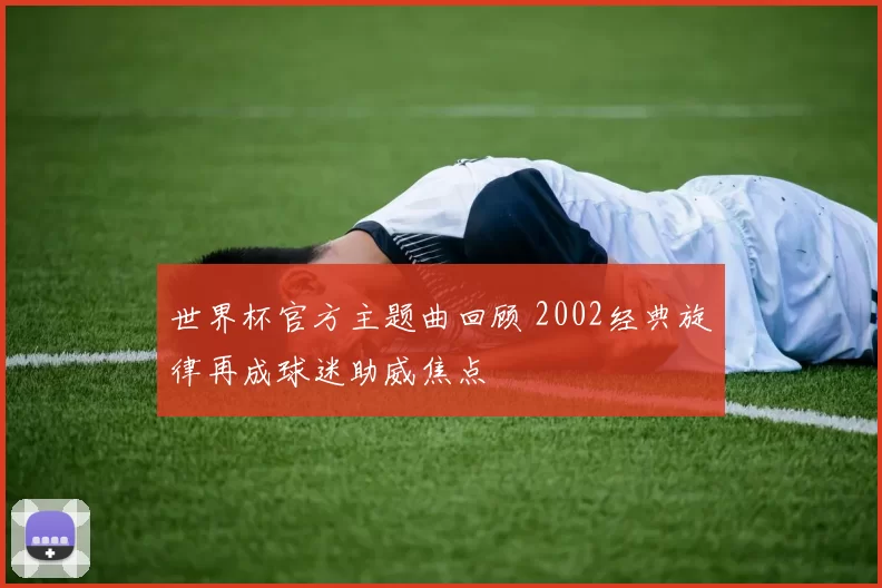 世界杯官方主题曲回顾 2002经典旋律再成球迷助威焦点