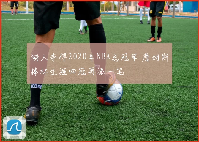 湖人夺得2020年NBA总冠军 詹姆斯捧杯生涯四冠再添一笔