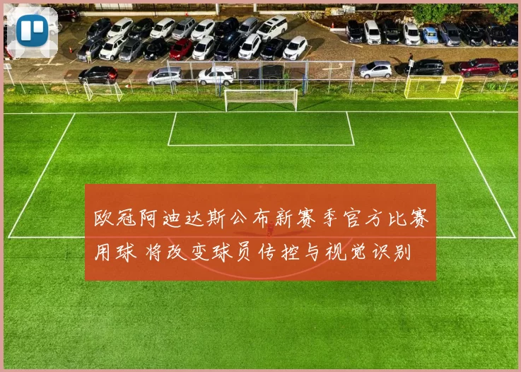 欧冠阿迪达斯公布新赛季官方比赛用球 将改变球员传控与视觉识别